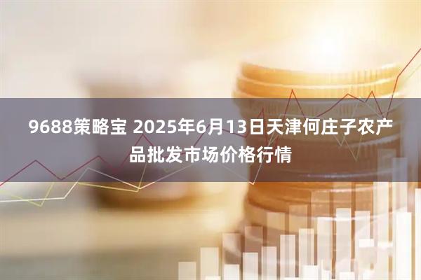 9688策略宝 2025年6月13日天津何庄子农产品批发市场价格行情