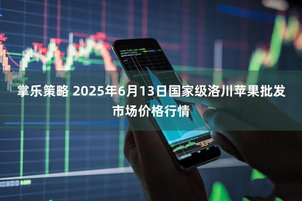 掌乐策略 2025年6月13日国家级洛川苹果批发市场价格行情