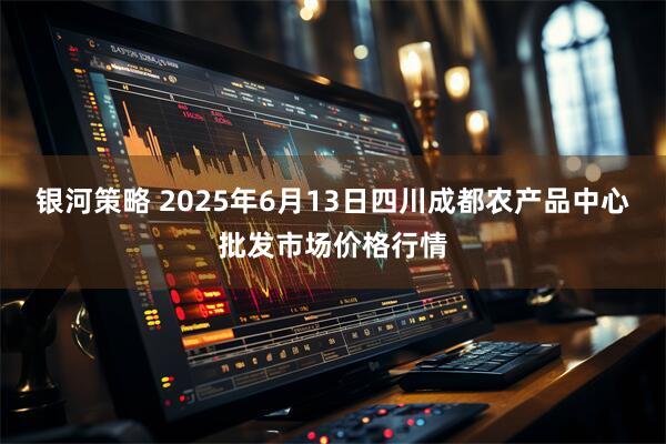 银河策略 2025年6月13日四川成都农产品中心批发市场价格行情