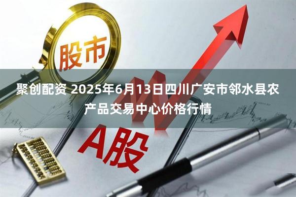 聚创配资 2025年6月13日四川广安市邻水县农产品交易中心价格行情