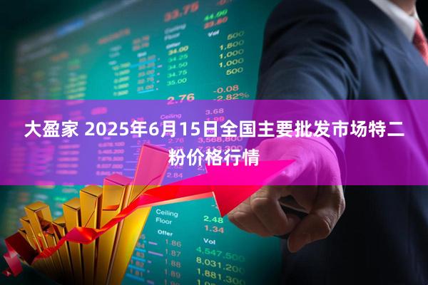 大盈家 2025年6月15日全国主要批发市场特二粉价格行情