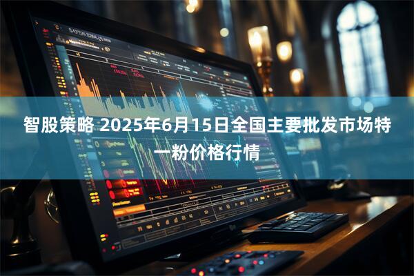 智股策略 2025年6月15日全国主要批发市场特一粉价格行情