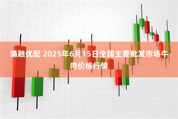 涌融优配 2025年6月15日全国主要批发市场牛肉价格行情