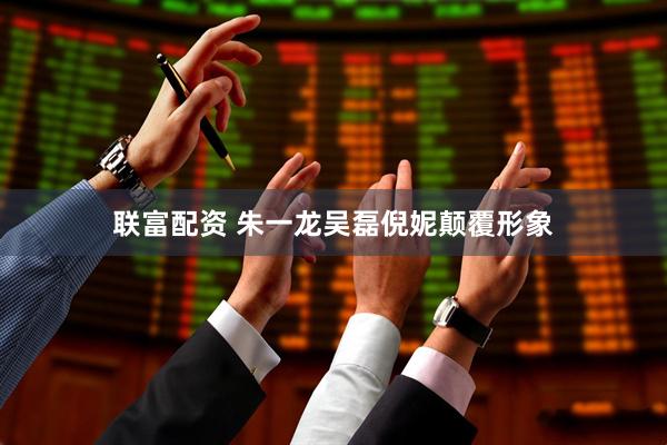 联富配资 朱一龙吴磊倪妮颠覆形象