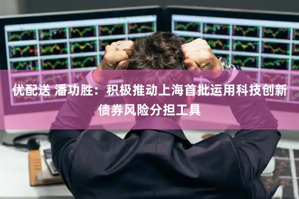 优配送 潘功胜：积极推动上海首批运用科技创新债券风险分担工具