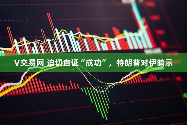 V交易网 迫切自证“成功”，特朗普对伊暗示