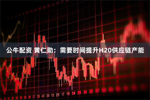 公牛配资 黄仁勋：需要时间提升H20供应链产能