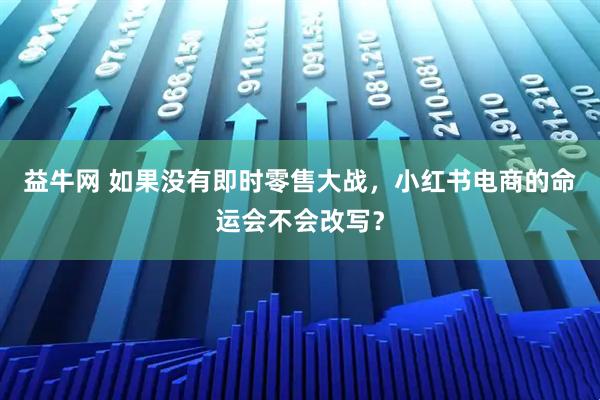 益牛网 如果没有即时零售大战，小红书电商的命运会不会改写？