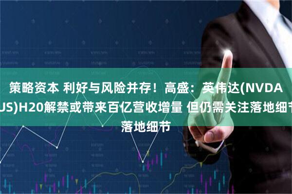 策略资本 利好与风险并存！高盛：英伟达(NVDA.US)H20解禁或带来百亿营收增量 但仍需关注落地细节