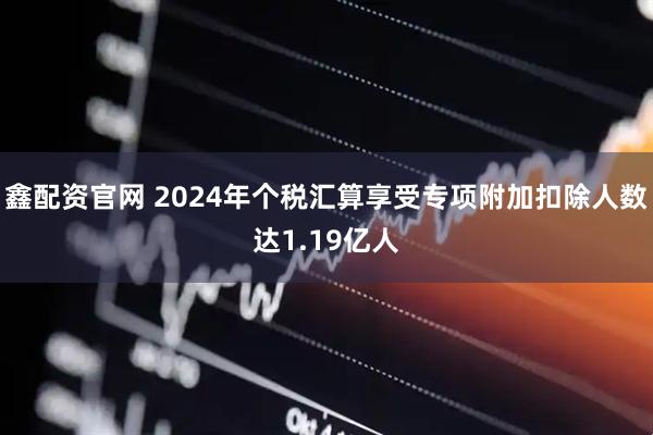 鑫配资官网 2024年个税汇算享受专项附加扣除人数达1.19亿人