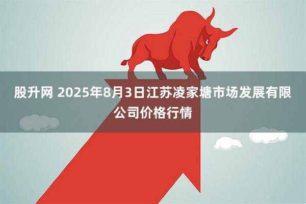 股升网 2025年8月3日江苏凌家塘市场发展有限公司价格行情