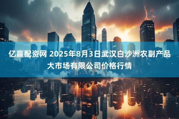 亿赢配资网 2025年8月3日武汉白沙洲农副产品大市场有限公司价格行情