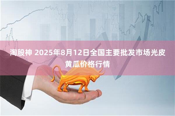 淘股神 2025年8月12日全国主要批发市场光皮黄瓜价格行情