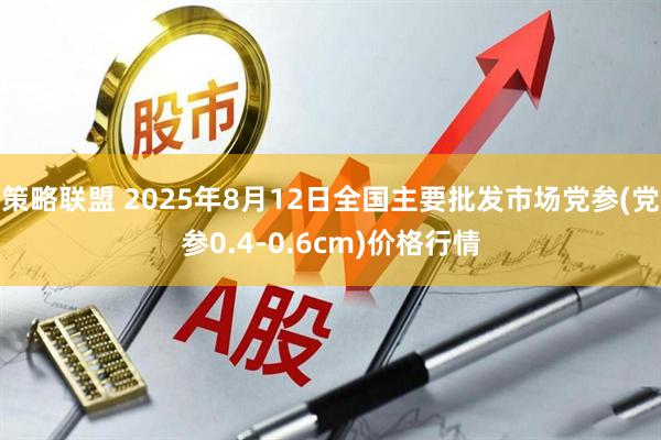 策略联盟 2025年8月12日全国主要批发市场党参(党参0.4-0.6cm)价格行情