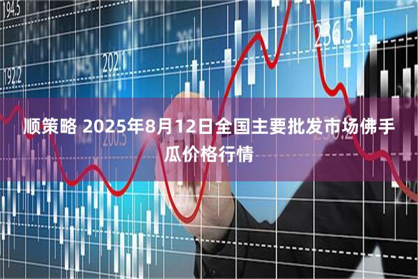 顺策略 2025年8月12日全国主要批发市场佛手瓜价格行情