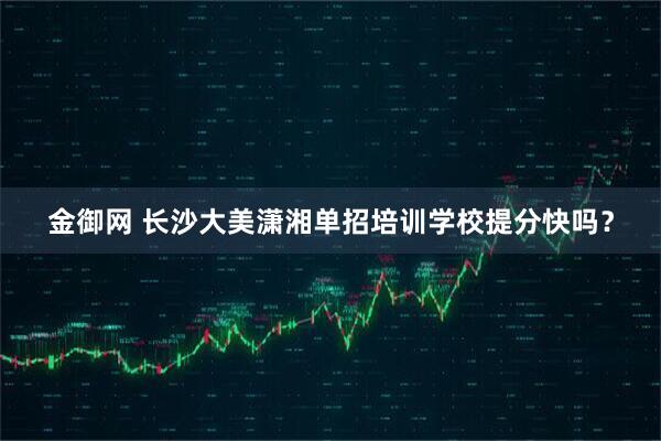 金御网 长沙大美潇湘单招培训学校提分快吗？