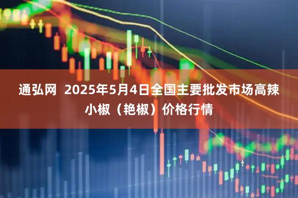 通弘网  2025年5月4日全国主要批发市场高辣小椒（艳椒）价格行情