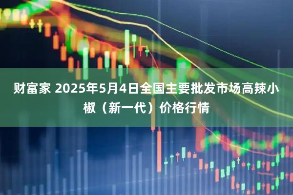 财富家 2025年5月4日全国主要批发市场高辣小椒（新一代）价格行情