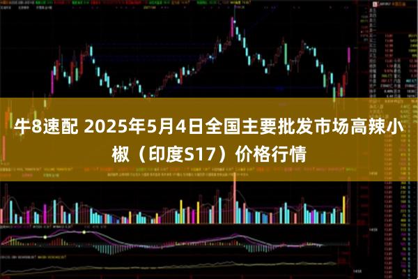 牛8速配 2025年5月4日全国主要批发市场高辣小椒（印度S17）价格行情