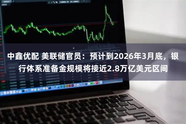 中鑫优配 美联储官员：预计到2026年3月底，银行体系准备金规模将接近2.8万亿美元区间
