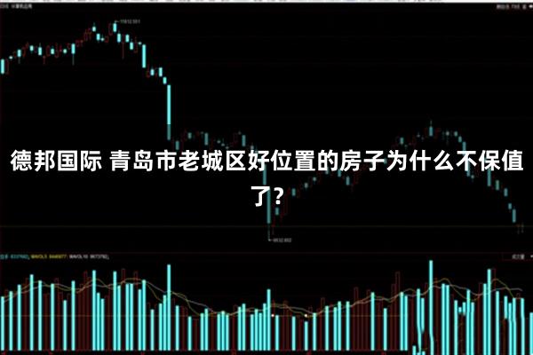德邦国际 青岛市老城区好位置的房子为什么不保值了？