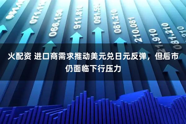 火配资 进口商需求推动美元兑日元反弹，但后市仍面临下行压力