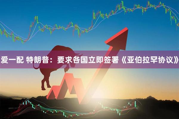 爱一配 特朗普：要求各国立即签署《亚伯拉罕协议》