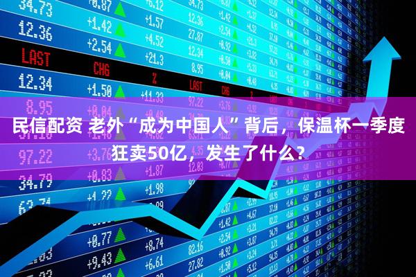 民信配资 老外“成为中国人”背后，保温杯一季度狂卖50亿，发生了什么？